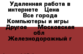 Удаленная работа в интернете › Цена ­ 1 - Все города Компьютеры и игры » Другое   . Московская обл.,Железнодорожный г.